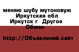 меняю шубу мутоновую - Иркутская обл., Иркутск г. Другое » Обмен   